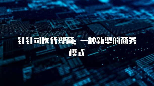 钉钉司医代理商: 一种新型的商务模式