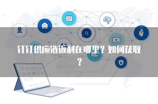钉钉供应链返利在哪里?如何获取?