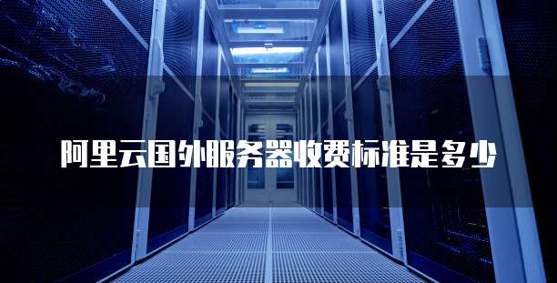 阿里云国外服务器收费标准是多少
