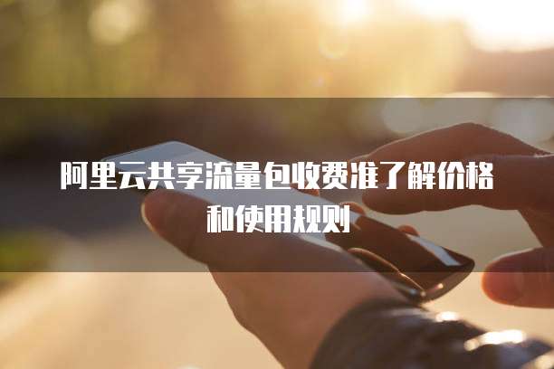 阿里云共享流量包收费准了解价格和使用规则