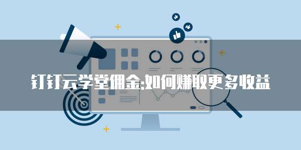 钉钉云学堂佣金:如何赚取更多收益