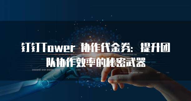 钉钉Tower 协作代金券:提升团队协作效率的秘密武器