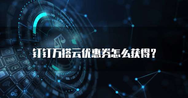 钉钉万搭云优惠券怎么获得?