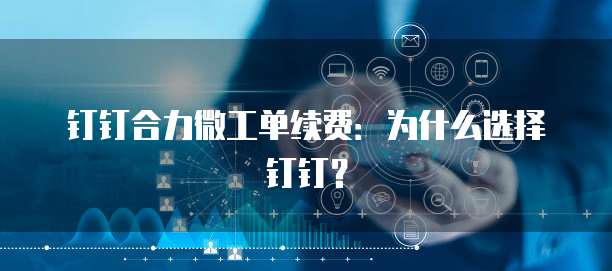 钉钉合力微工单续费:为什么选择钉钉?