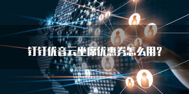 钉钉优音云坐席优惠券怎么用?