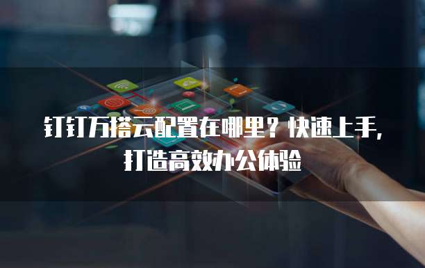 钉钉万搭云配置在哪里?快速上手,打造高效办公体验