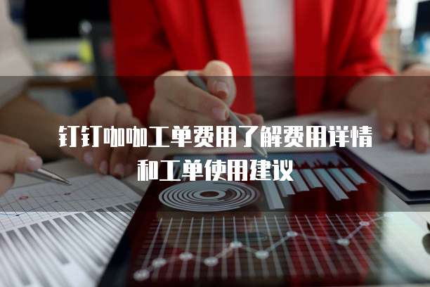 钉钉咖咖工单费用了解费用详情和工单使用建议
