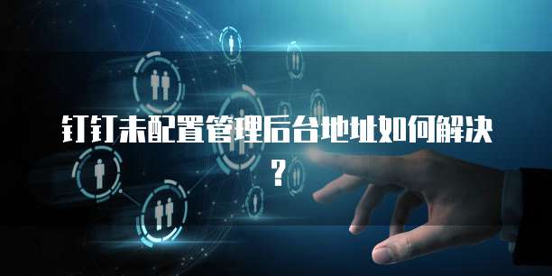 钉钉未配置管理后台地址如何解决?