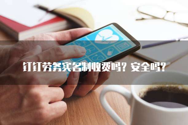 钉钉劳务实名制收费吗?安全吗?