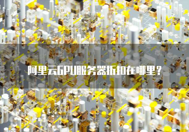 阿里云GPU服务器折扣在哪里?