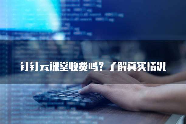 钉钉云课堂收费吗?了解真实情况