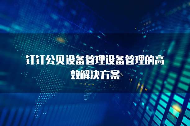 钉钉公贝设备管理设备管理的高效解决方案