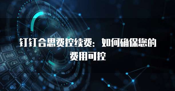 钉钉合思费控续费:如何确保您的费用可控