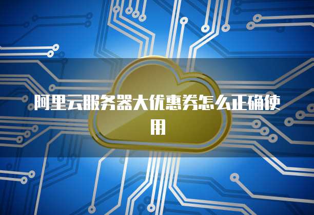 阿里云服务器大优惠券怎么正确使用