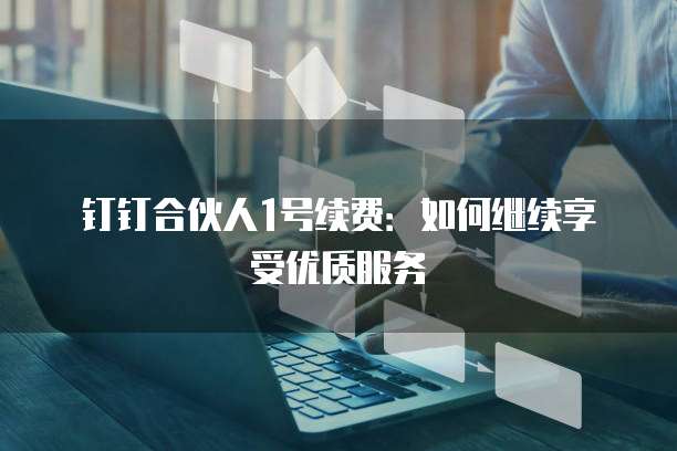 钉钉合伙人1号续费:如何继续享受优质服务