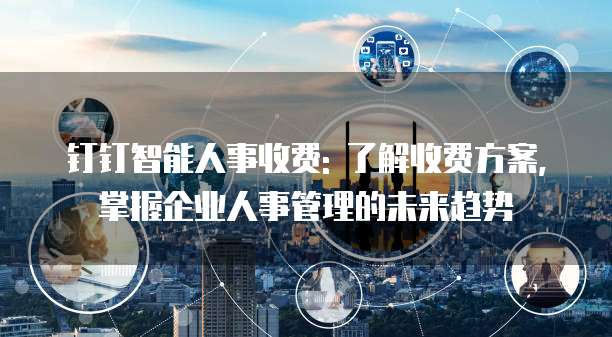 钉钉智能人事收费: 了解收费方案，掌握企业人事管理的未来趋势