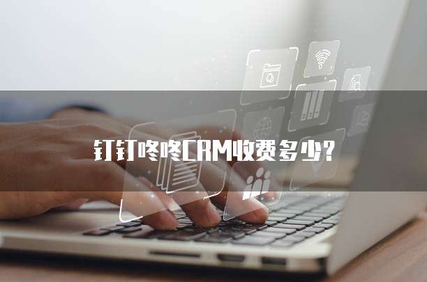 钉钉咚咚CRM收费多少？