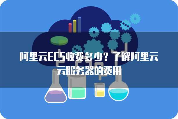 阿里云ECS收费多少?了解阿里云云服务器的费用