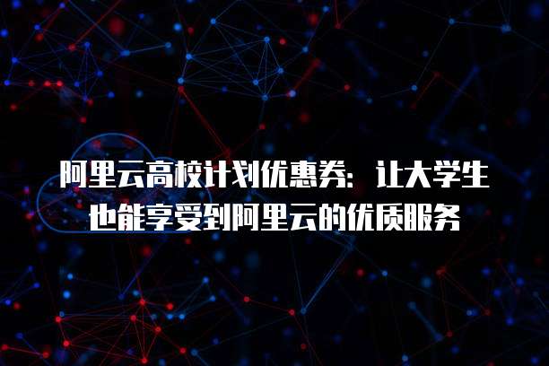 阿里云高校计划优惠券：让大学生也能享受到阿里云的优质服务