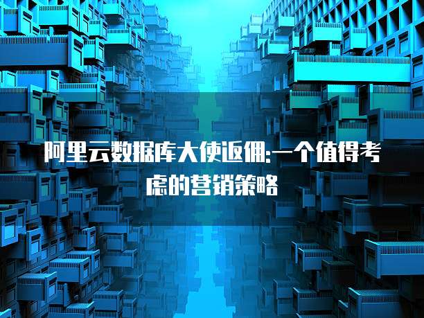 阿里云数据库大使返佣:一个值得考虑的营销策略