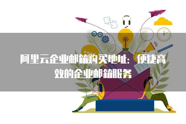 阿里云企业邮箱购买地址:便捷高效的企业邮箱服务