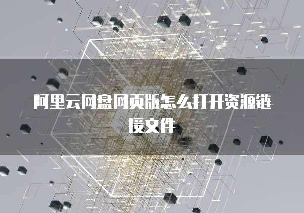 阿里云网盘网页版怎么打开资源链接文件