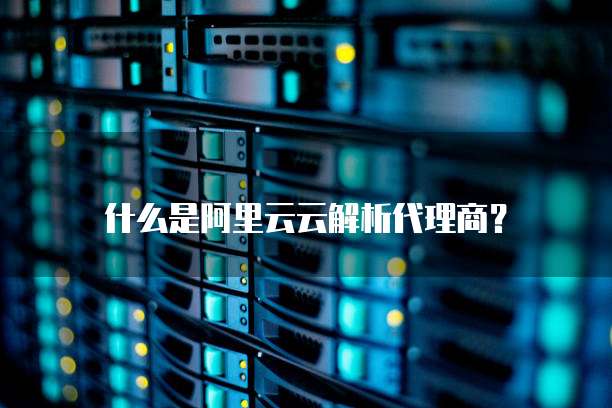 什么是阿里云云解析代理商?