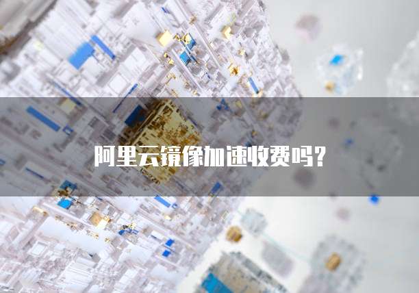 阿里云镜像加速收费吗?