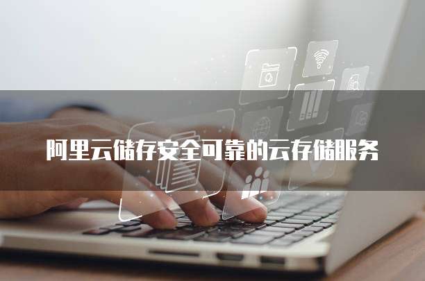 阿里云储存安全可靠的云存储服务
