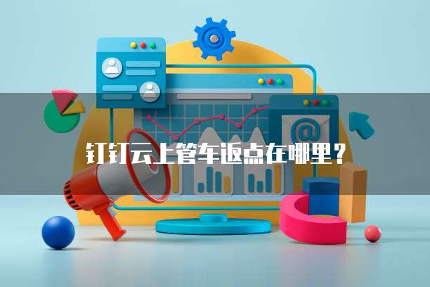 钉钉云上管车返点在哪里？