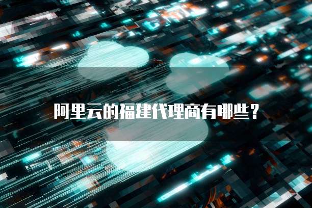 阿里云的福建代理商有哪些?