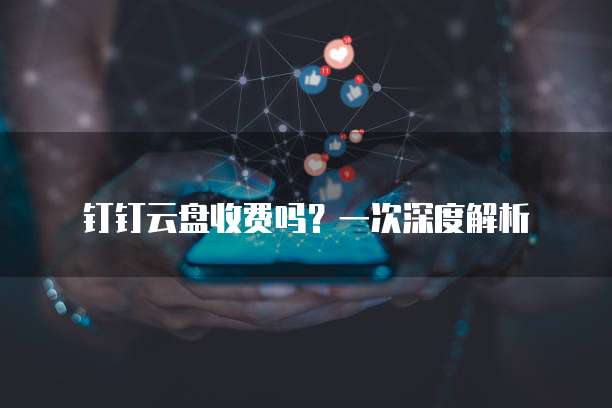 钉钉云盘收费吗?一次深度解析