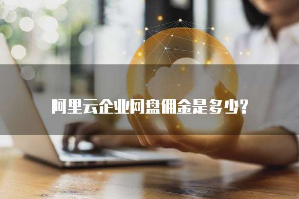阿里云企业网盘佣金是多少?