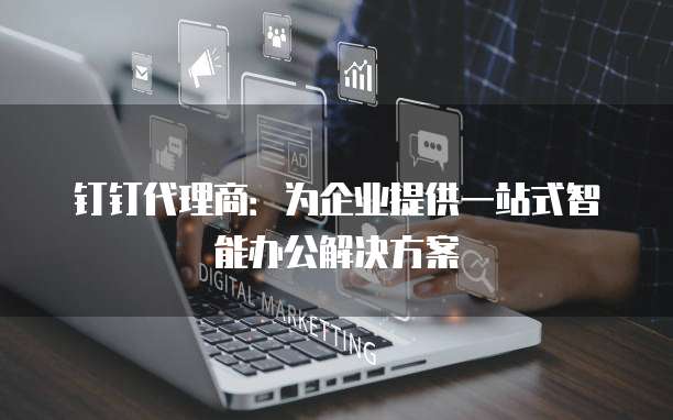 钉钉代理商:为企业提供一站式智能办公解决方案