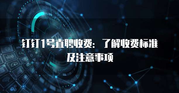 钉钉1号直聘收费：了解收费标准及注意事项