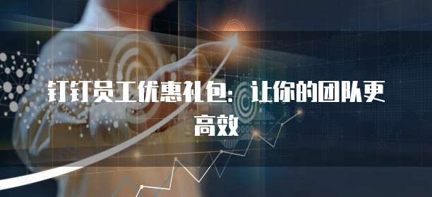 钉钉员工优惠礼包:让你的团队更高效