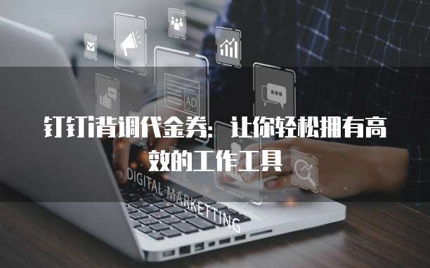 钉钉i背调代金券:让你轻松拥有高效的工作工具