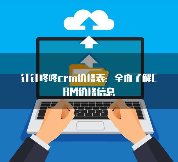 钉钉咚咚crm价格表:全面了解CRM价格信息
