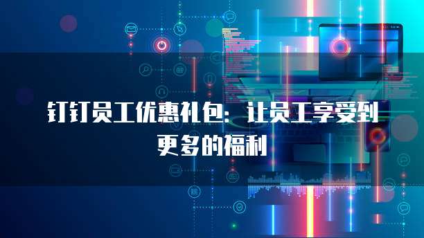 钉钉员工优惠礼包:让员工享受到更多的福利