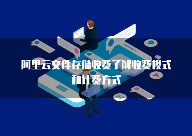 阿里云文件存储收费了解收费模式和计费方式