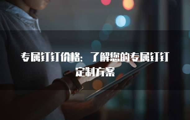 专属钉钉价格:了解您的专属钉钉定制方案
