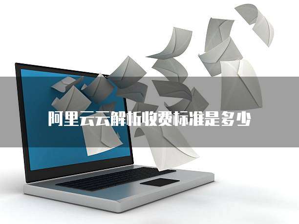 阿里云云解析收费标准是多少