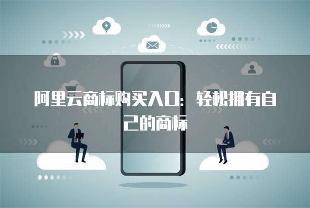 阿里云商标购买入口:轻松拥有自己的商标