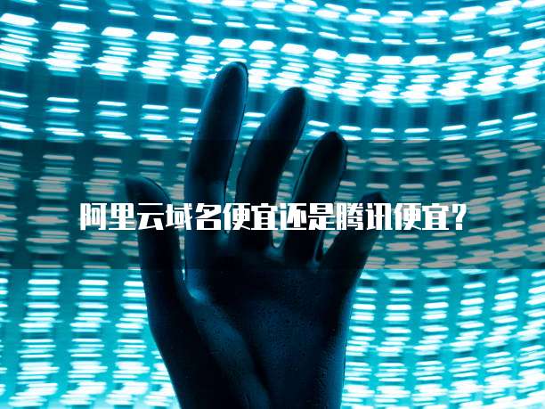 阿里云域名便宜还是腾讯便宜?