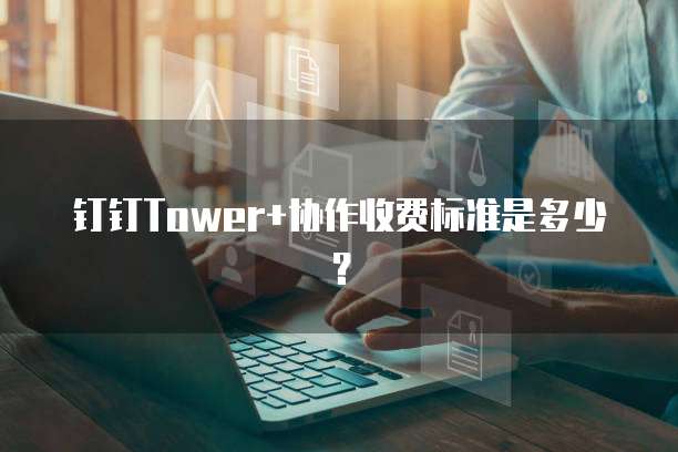 钉钉Tower+协作收费标准是多少?