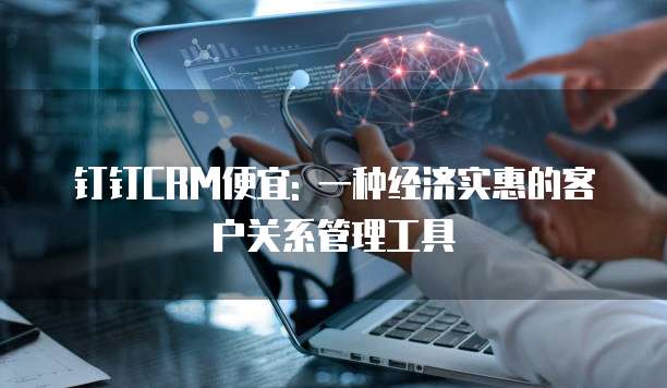 钉钉CRM便宜: 一种经济实惠的客户关系管理工具