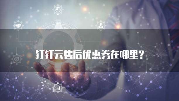 钉钉云售后优惠券在哪里?