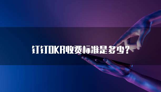 钉钉OKR收费标准是多少?