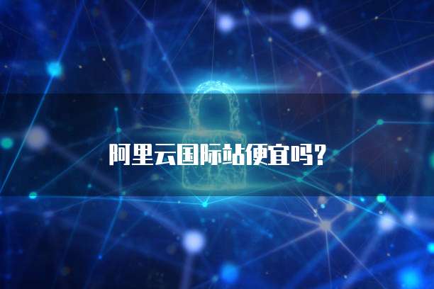 阿里云国际站便宜吗?