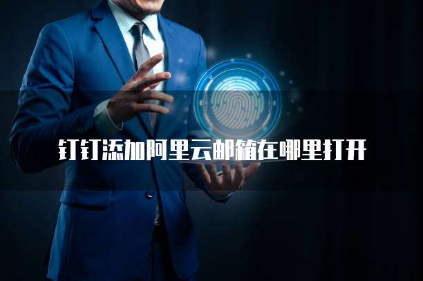 钉钉添加阿里云邮箱在哪里打开